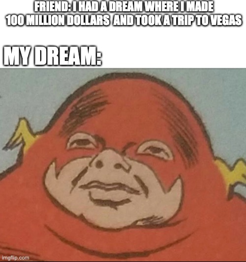 My dreams are back! |  FRIEND: I HAD A DREAM WHERE I MADE 100 MILLION DOLLARS  AND TOOK A TRIP TO VEGAS; MY DREAM: | image tagged in fun,funny,fun memes,dreams,dissapointed black guy,the flash | made w/ Imgflip meme maker