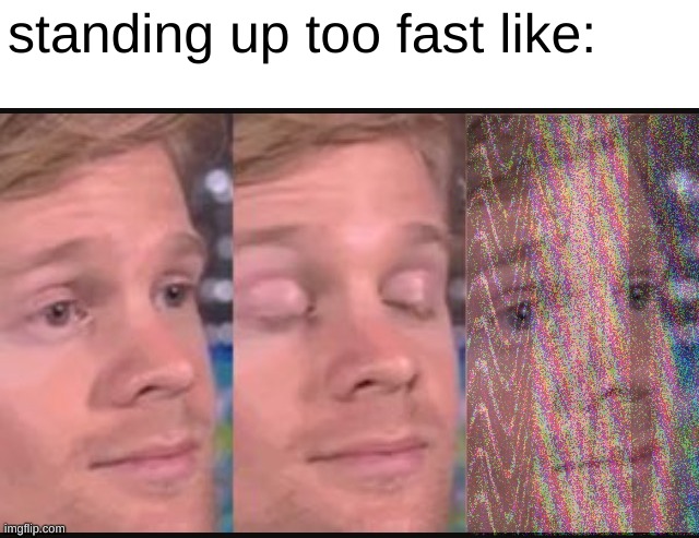 i am a photo editing master | standing up too fast like: | image tagged in blinking guy,funny,memes,funny memes,barney will eat all of your delectable biscuits,blank white template | made w/ Imgflip meme maker