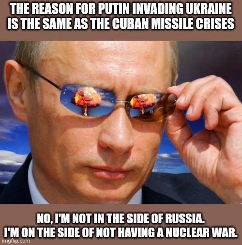 Ukraine is like Cuba | THE REASON FOR PUTIN INVADING UKRAINE IS THE SAME AS THE CUBAN MISSILE CRISES; NO, I'M NOT IN THE SIDE OF RUSSIA. I'M ON THE SIDE OF NOT HAVING A NUCLEAR WAR. | image tagged in putin nuke,ukraine | made w/ Imgflip meme maker
