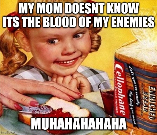 Creppy Vintage Toast Girl | MY MOM DOESNT KNOW ITS THE BLOOD OF MY ENEMIES; MUHAHAHAHAHA | image tagged in creppy vintage toast girl | made w/ Imgflip meme maker