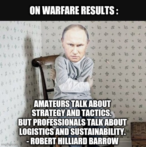 Putin buying time | ON WARFARE RESULTS :; AMATEURS TALK ABOUT STRATEGY AND TACTICS. 
BUT PROFESSIONALS TALK ABOUT LOGISTICS AND SUSTAINABILITY.
- ROBERT HILLIARD BARROW | image tagged in ukraine,russia,putin,liberals,democrats,oil | made w/ Imgflip meme maker