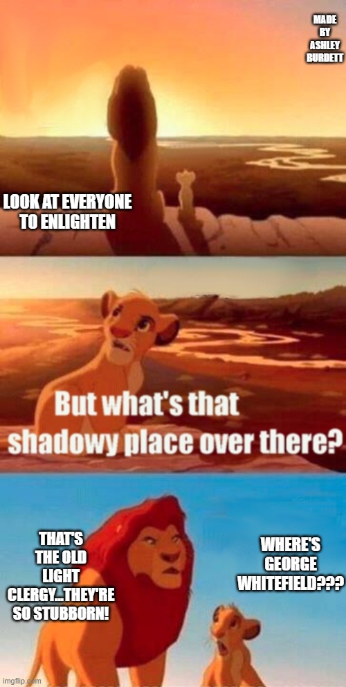 Simba Shadowy Place Meme | MADE BY ASHLEY BURDETT; LOOK AT EVERYONE TO ENLIGHTEN; THAT'S THE OLD LIGHT CLERGY...THEY'RE SO STUBBORN! WHERE'S GEORGE WHITEFIELD??? | image tagged in memes,simba shadowy place | made w/ Imgflip meme maker