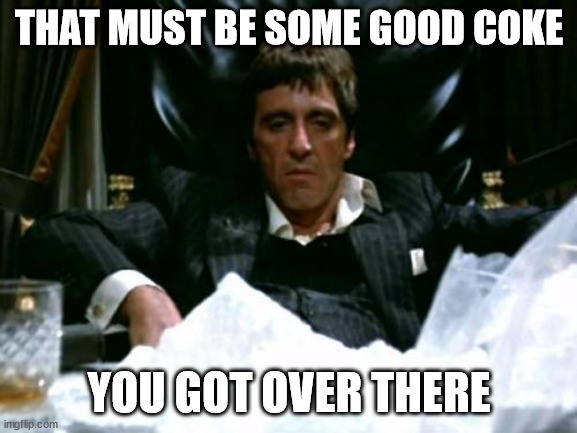 That Must Be Some Good Coke | THAT MUST BE SOME GOOD COKE; YOU GOT OVER THERE | image tagged in scarface cocaine | made w/ Imgflip meme maker