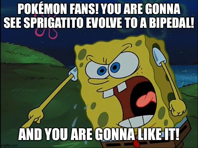 YOU ARE GONNA LIKE IT! | POKÉMON FANS! YOU ARE GONNA SEE SPRIGATITO EVOLVE TO A BIPEDAL! AND YOU ARE GONNA LIKE IT! | image tagged in you are gonna like it | made w/ Imgflip meme maker