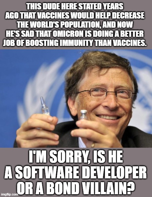 Don't forget how much farmland he's bought, either. | THIS DUDE HERE STATED YEARS AGO THAT VACCINES WOULD HELP DECREASE THE WORLD'S POPULATION, AND NOW HE'S SAD THAT OMICRON IS DOING A BETTER JOB OF BOOSTING IMMUNITY THAN VACCINES. I'M SORRY, IS HE A SOFTWARE DEVELOPER OR A BOND VILLAIN? | image tagged in bill gates loves vaccines,it's about control | made w/ Imgflip meme maker