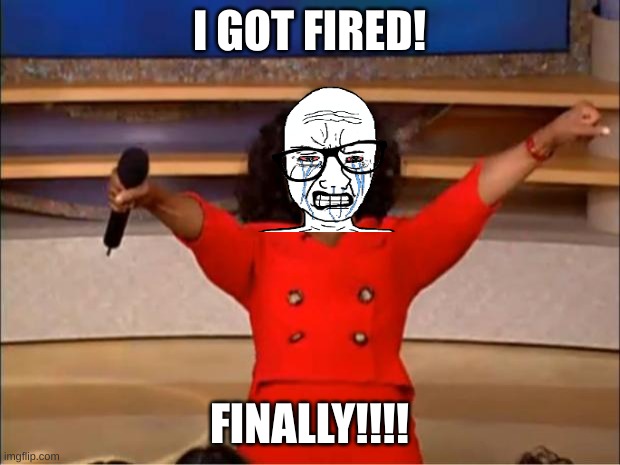 Oprah You Get A Meme | I GOT FIRED! FINALLY!!!! | image tagged in memes,oprah you get a | made w/ Imgflip meme maker