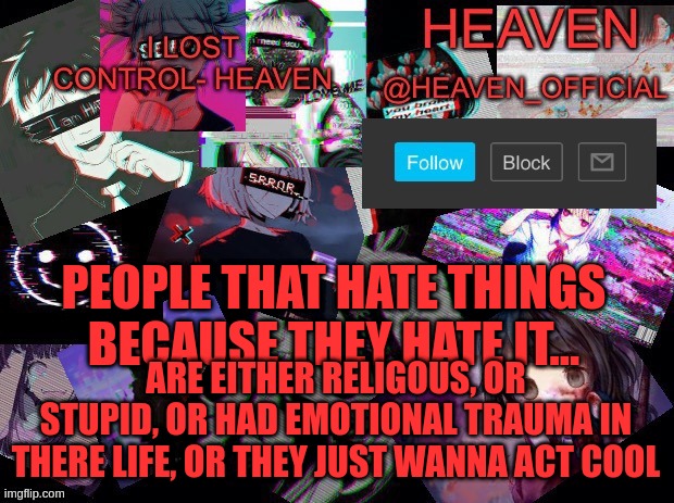 either way, no hate, All love | PEOPLE THAT HATE THINGS BECAUSE THEY HATE IT... ARE EITHER RELIGOUS, OR STUPID, OR HAD EMOTIONAL TRAUMA IN THERE LIFE, OR THEY JUST WANNA ACT COOL | image tagged in heavenly | made w/ Imgflip meme maker