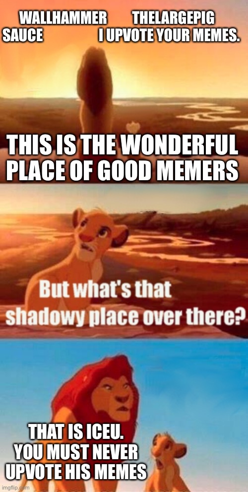 Simba Shadowy Place | WALLHAMMER         THELARGEPIG      SAUCE                    I UPVOTE YOUR MEMES. THIS IS THE WONDERFUL PLACE OF GOOD MEMERS; THAT IS ICEU. YOU MUST NEVER UPVOTE HIS MEMES | image tagged in memes,simba shadowy place | made w/ Imgflip meme maker
