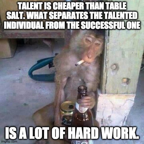 Life advice from the primate king. |  TALENT IS CHEAPER THAN TABLE SALT. WHAT SEPARATES THE TALENTED INDIVIDUAL FROM THE SUCCESSFUL ONE; IS A LOT OF HARD WORK. | image tagged in drunken ass monkey,talent,hard work,success,life advice | made w/ Imgflip meme maker