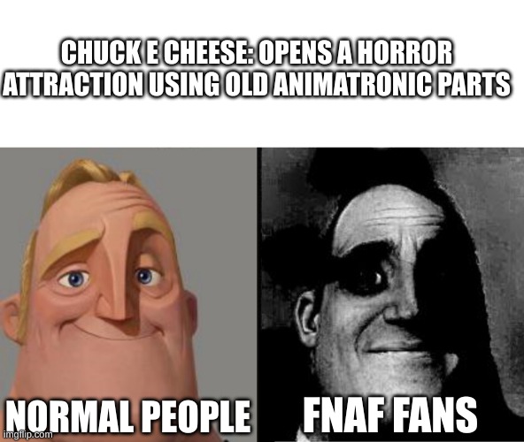 Traumatized Mr. Incredible | CHUCK E CHEESE: OPENS A HORROR ATTRACTION USING OLD ANIMATRONIC PARTS; NORMAL PEOPLE; FNAF FANS | image tagged in traumatized mr incredible | made w/ Imgflip meme maker