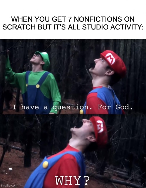 This is a meme only scratchers will get. | WHEN YOU GET 7 NONFICTIONS ON SCRATCH BUT IT’S ALL STUDIO ACTIVITY: | image tagged in i have a question for god,scratch,mario,god,studio c | made w/ Imgflip meme maker