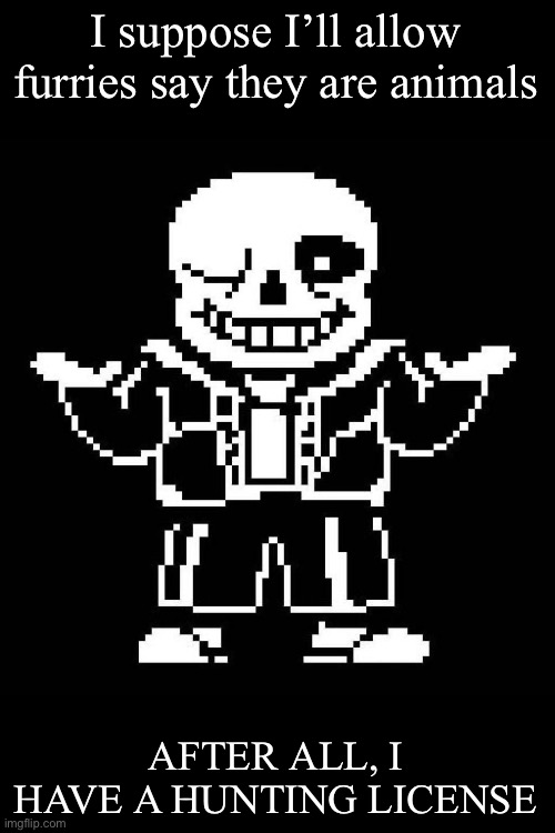sans undertale | I suppose I’ll allow furries say they are animals; AFTER ALL, I HAVE A HUNTING LICENSE | image tagged in sans undertale | made w/ Imgflip meme maker