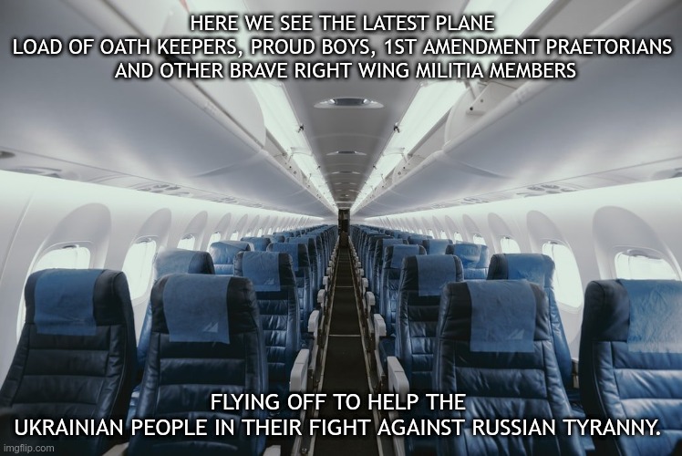 Empty airplane | HERE WE SEE THE LATEST PLANE LOAD OF OATH KEEPERS, PROUD BOYS, 1ST AMENDMENT PRAETORIANS
 AND OTHER BRAVE RIGHT WING MILITIA MEMBERS; FLYING OFF TO HELP THE UKRAINIAN PEOPLE IN THEIR FIGHT AGAINST RUSSIAN TYRANNY. | image tagged in empty airplane | made w/ Imgflip meme maker
