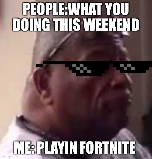 Bruh look at this dude lol | PEOPLE:WHAT YOU DOING THIS WEEKEND; ME: PLAYIN FORTNITE | image tagged in look at this dude | made w/ Imgflip meme maker