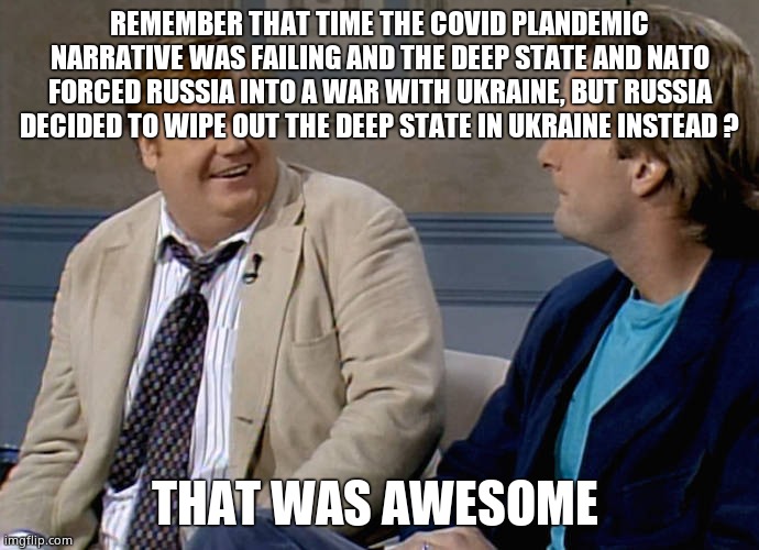 Remember that time | REMEMBER THAT TIME THE COVID PLANDEMIC NARRATIVE WAS FAILING AND THE DEEP STATE AND NATO FORCED RUSSIA INTO A WAR WITH UKRAINE, BUT RUSSIA DECIDED TO WIPE OUT THE DEEP STATE IN UKRAINE INSTEAD ? THAT WAS AWESOME | image tagged in remember that time,memes,russia,ukraine,deep state,political meme | made w/ Imgflip meme maker