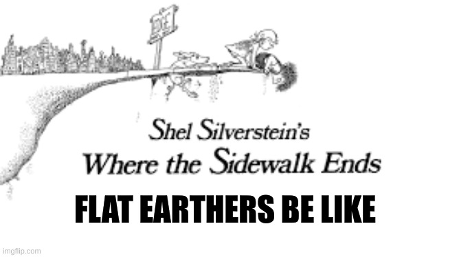 Flat Earthers Be like | FLAT EARTHERS BE LIKE | image tagged in earth,poem,shel silerstein,memes | made w/ Imgflip meme maker