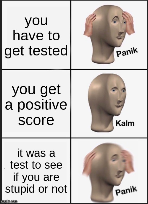 Panik Kalm Panik | you have to get tested; you get a positive score; it was a test to see if you are stupid or not | image tagged in memes,panik kalm panik | made w/ Imgflip meme maker