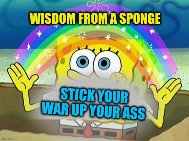 STICK YOUR WAR UP YOUR ASS | image tagged in spongebob rainbow,war,get stick bugged lol,just say no,politics,military industrial complex | made w/ Imgflip meme maker