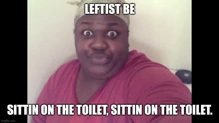 Sitting on the toilet | LEFTIST BE SITTIN ON THE TOILET, SITTIN ON THE TOILET. | image tagged in sitting on the toilet | made w/ Imgflip meme maker