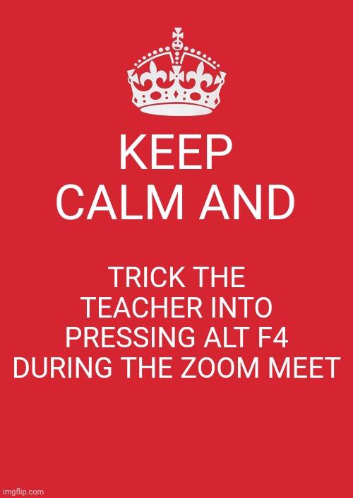 My demonic mind right now | KEEP CALM AND; TRICK THE TEACHER INTO PRESSING ALT F4 DURING THE ZOOM MEET | image tagged in memes,keep calm and carry on red,zoom meeting | made w/ Imgflip meme maker