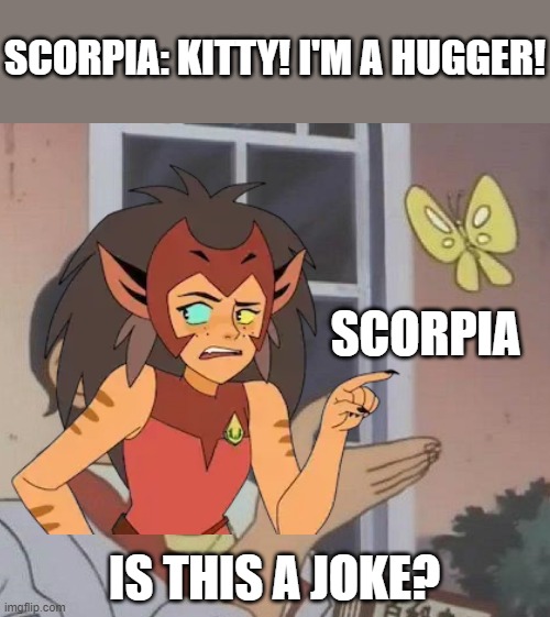 SCORPIA: KITTY! I'M A HUGGER! SCORPIA; IS THIS A JOKE? | image tagged in memes,is this a pigeon,she-ra | made w/ Imgflip meme maker