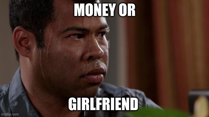 sweating bullets | MONEY OR; GIRLFRIEND | image tagged in sweating bullets | made w/ Imgflip meme maker