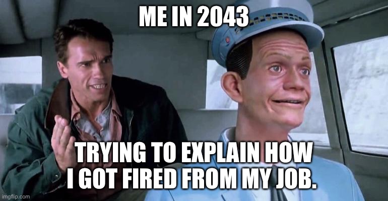 Total Recall Johnny Cab | ME IN 2043; TRYING TO EXPLAIN HOW I GOT FIRED FROM MY JOB. | image tagged in total recall johnny cab | made w/ Imgflip meme maker