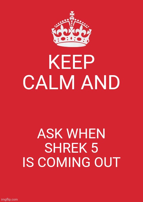 When is it coming out | KEEP CALM AND; ASK WHEN SHREK 5 IS COMING OUT | image tagged in memes,keep calm and carry on red | made w/ Imgflip meme maker
