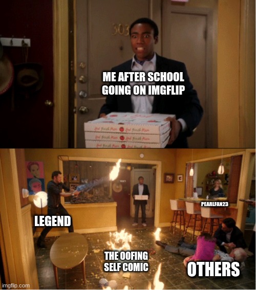 So WTF happened? | ME AFTER SCHOOL GOING ON IMGFLIP; PEARLFAN23; LEGEND; THE OOFING SELF COMIC; OTHERS | image tagged in community fire pizza meme | made w/ Imgflip meme maker