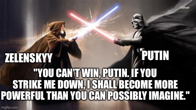 So many people and groups are supporting Ukraine. Even individuals are traveling there to fight. | ZELENSKYY; PUTIN; "YOU CAN'T WIN, PUTIN. IF YOU STRIKE ME DOWN, I SHALL BECOME MORE POWERFUL THAN YOU CAN POSSIBLY IMAGINE." | image tagged in ukraine,zelenskyy,star wars,obi wan kenobi | made w/ Imgflip meme maker