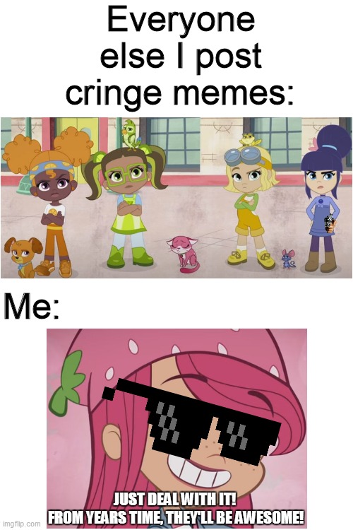 Deal with It Every Berry! | Everyone else I post cringe memes:; Me:; JUST DEAL WITH IT! 
FROM YEARS TIME, THEY'LL BE AWESOME! | image tagged in cringe,strawberry shortcake,strawberry shortcake berry in the big city,memes,funny memes,blank white template | made w/ Imgflip meme maker