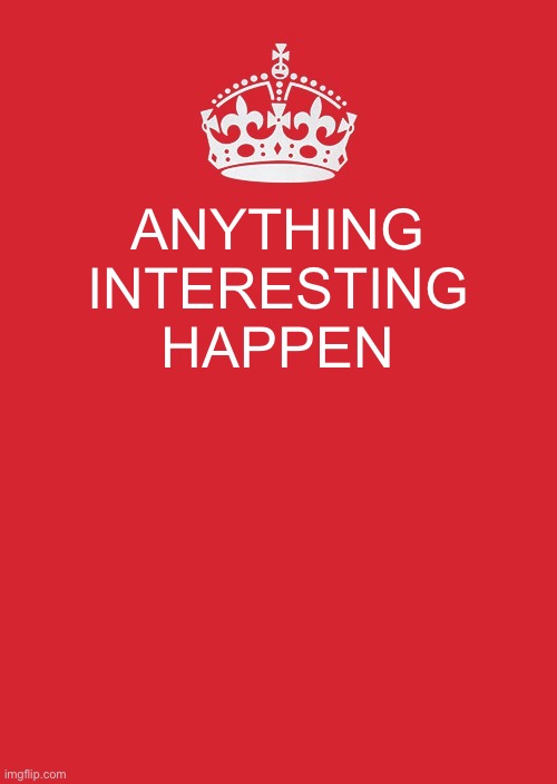 Keep Calm And Carry On Red | ANYTHING INTERESTING HAPPEN | image tagged in memes,keep calm and carry on red | made w/ Imgflip meme maker