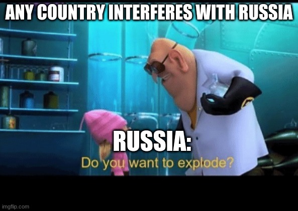 Tru tho, right?? | ANY COUNTRY INTERFERES WITH RUSSIA; RUSSIA: | image tagged in do you want to explode | made w/ Imgflip meme maker