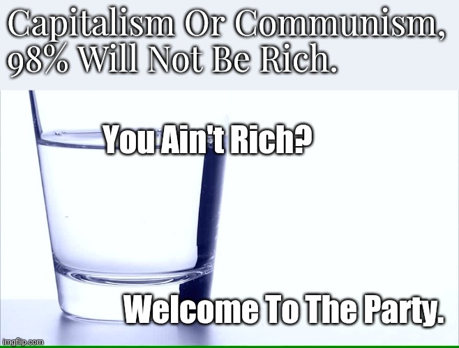 Stop Fyting. | Capitalism Or Communism,
98% Will Not Be Rich. You Ain't Rich? Welcome To The Party. | image tagged in glass of water,not rich,rich,wealthy,classism | made w/ Imgflip meme maker