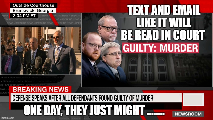 TEXT AND EMAIL LIKE IT WILL BE READ IN COURT | TEXT AND EMAIL LIKE IT WILL BE READ IN COURT; ONE DAY, THEY JUST MIGHT ........ | image tagged in text,email,court,murder,conviction,racist | made w/ Imgflip meme maker