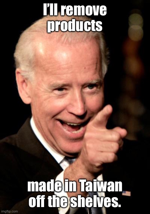 Smilin Biden Meme | I’ll remove products made in Taiwan off the shelves. | image tagged in memes,smilin biden | made w/ Imgflip meme maker