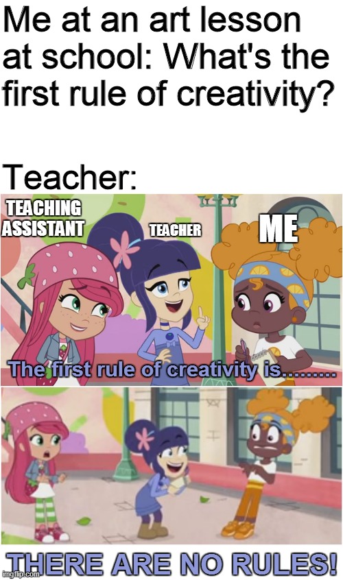 Creativity has No Rules | Me at an art lesson at school: What's the first rule of creativity? Teacher:; TEACHING ASSISTANT; ME; TEACHER; The first rule of creativity is......... THERE ARE NO RULES! | image tagged in strawberry shortcake,strawberry shortcake berry in the big city,memes,funny,funny memes,dank memes | made w/ Imgflip meme maker