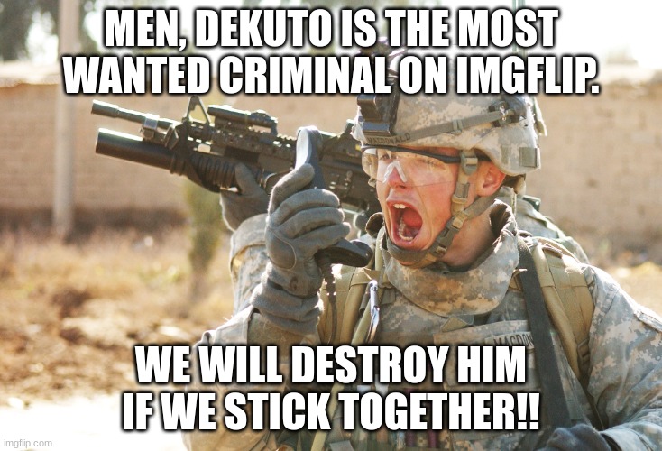 Welcome to the dekuto PD! | MEN, DEKUTO IS THE MOST WANTED CRIMINAL ON IMGFLIP. WE WILL DESTROY HIM IF WE STICK TOGETHER!! | image tagged in us army soldier yelling radio iraq war | made w/ Imgflip meme maker