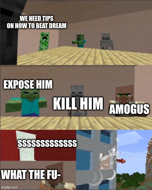 Minecraft meeting |  WE NEED TIPS ON HOW TO BEAT DREAM; EXPOSE HIM; KILL HIM; AMOGUS; SSSSSSSSSSSSS; WHAT THE FU- | image tagged in minecraft boardroom meeting | made w/ Imgflip meme maker