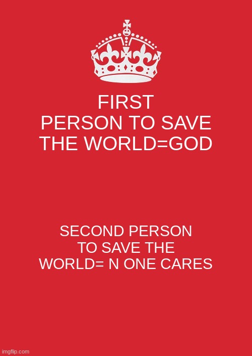 Keep Calm And Carry On Red Meme | FIRST PERSON TO SAVE THE WORLD=GOD; SECOND PERSON TO SAVE THE WORLD= N ONE CARES | image tagged in memes,keep calm and carry on red | made w/ Imgflip meme maker