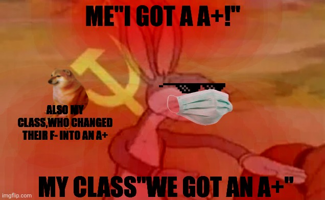 Bugs bunny communist | ME"I GOT A A+!"; ALSO MY CLASS,WHO CHANGED THEIR F- INTO AN A+; MY CLASS"WE GOT AN A+" | image tagged in bugs bunny communist | made w/ Imgflip meme maker