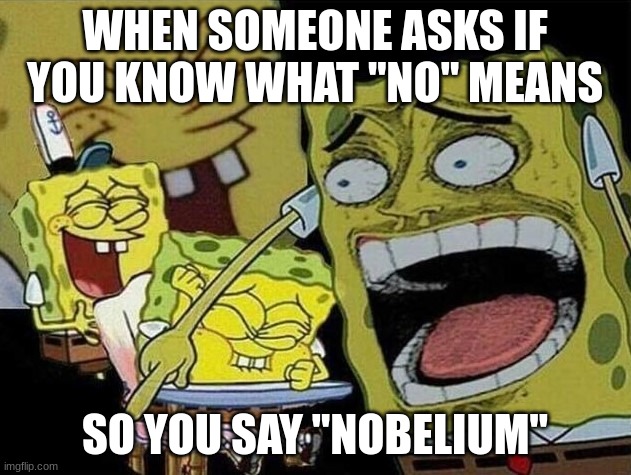 Just a chemistry joke for ya | WHEN SOMEONE ASKS IF YOU KNOW WHAT "NO" MEANS; SO YOU SAY "NOBELIUM" | image tagged in spongebob laughing hysterically,chemistry | made w/ Imgflip meme maker