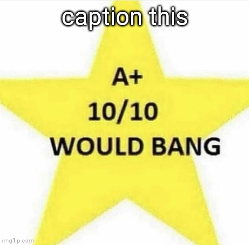 10/10 would bang | caption this | image tagged in 10/10 would bang | made w/ Imgflip meme maker