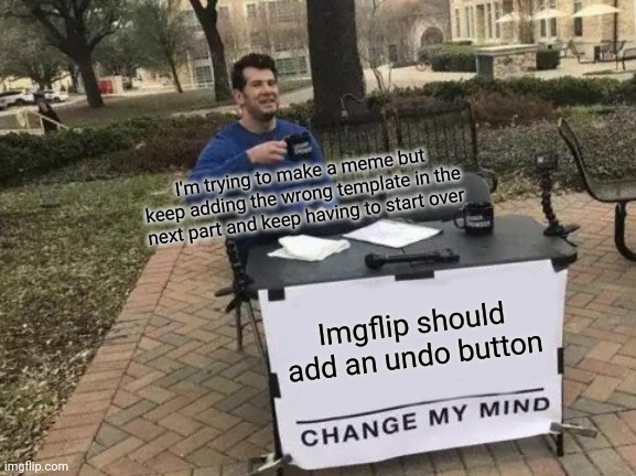 Seriously though | I'm trying to make a meme but keep adding the wrong template in the next part and keep having to start over; Imgflip should add an undo button | image tagged in memes,change my mind | made w/ Imgflip meme maker