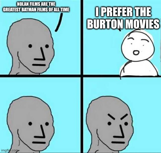 Angry face | I PREFER THE BURTON MOVIES; NOLAN FILMS ARE THE GREATEST BATMAN FILMS OF ALL TIME | image tagged in angry face,NolanBatmanMemes | made w/ Imgflip meme maker