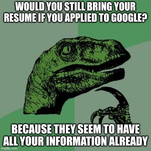<<INSTANT REALIZATION>> | WOULD YOU STILL BRING YOUR RESUME IF YOU APPLIED TO GOOGLE? BECAUSE THEY SEEM TO HAVE ALL YOUR INFORMATION ALREADY | image tagged in memes,philosoraptor,funny | made w/ Imgflip meme maker