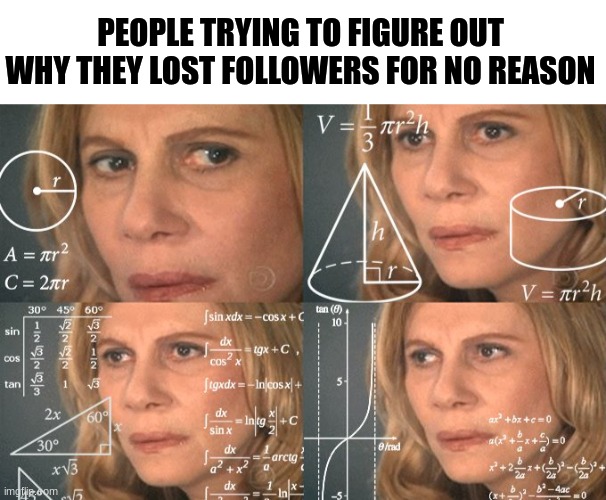 We can't even see who our followers are... (prob for a reason) | PEOPLE TRYING TO FIGURE OUT WHY THEY LOST FOLLOWERS FOR NO REASON | image tagged in calculating meme,memes,it don't make no sense,lol | made w/ Imgflip meme maker