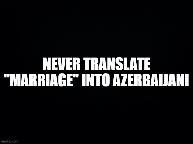 Black background | NEVER TRANSLATE "MARRIAGE" INTO AZERBAIJANI | image tagged in black background | made w/ Imgflip meme maker