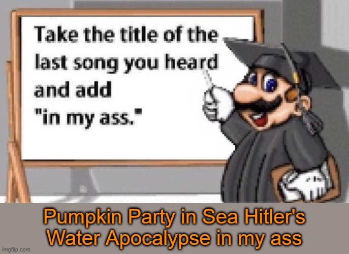 No joke it's a banger in my ass | Pumpkin Party in Sea Hitler's Water Apocalypse in my ass | image tagged in take the title of the last song you heard and add in my ass | made w/ Imgflip meme maker