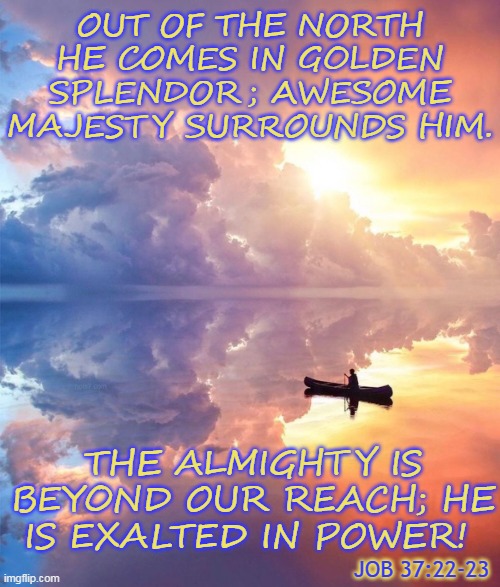 OUT OF THE NORTH HE COMES IN GOLDEN SPLENDOR; AWESOME MAJESTY SURROUNDS HIM. THE ALMIGHTY IS BEYOND OUR REACH; HE IS EXALTED IN POWER! JOB 37:22-23 | made w/ Imgflip meme maker